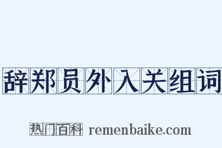 辞郑员外入关组词是什么意思的图片